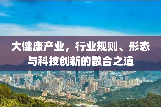 大健康產業，行業規則、形態與科技創新的融合之道